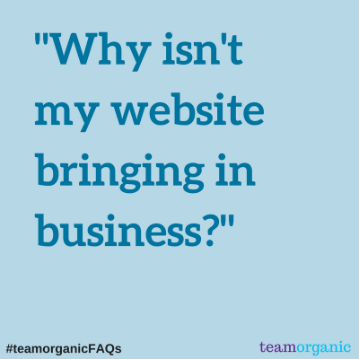 #teamorganicFAQs – Why isn’t my website bringing in business?